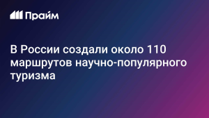 В России запустили около 110 маршрутов научно-популярного туризма